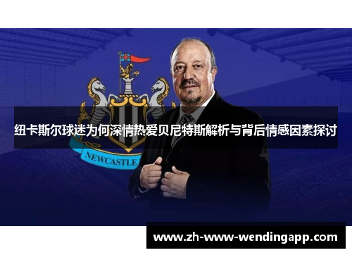 纽卡斯尔球迷为何深情热爱贝尼特斯解析与背后情感因素探讨