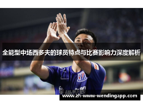 全能型中场西多夫的球员特点与比赛影响力深度解析