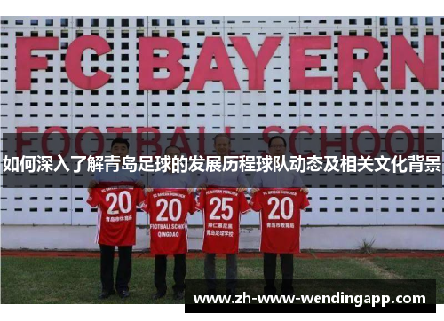 如何深入了解青岛足球的发展历程球队动态及相关文化背景