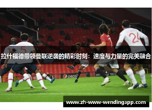 拉什福德带领曼联逆袭的精彩时刻：速度与力量的完美融合