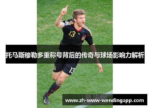 托马斯穆勒多重称号背后的传奇与球场影响力解析