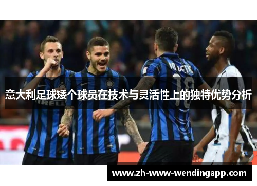 意大利足球矮个球员在技术与灵活性上的独特优势分析