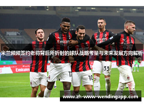 米兰频频签约老将背后所折射的球队战略考量与未来发展方向解析