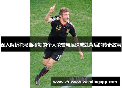 深入解析托马斯穆勒的个人荣誉与足球成就背后的传奇故事