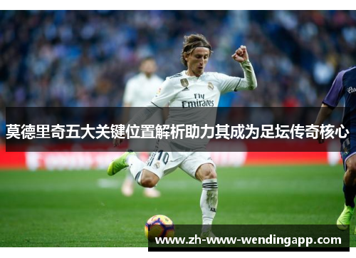 莫德里奇五大关键位置解析助力其成为足坛传奇核心