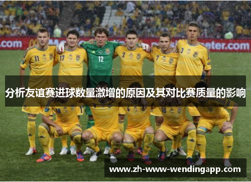 分析友谊赛进球数量激增的原因及其对比赛质量的影响