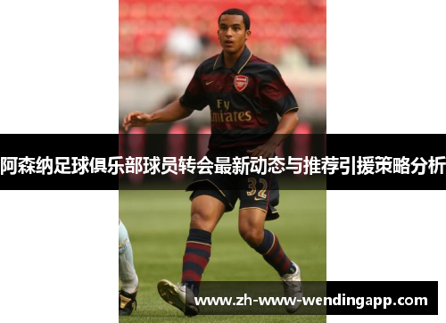 阿森纳足球俱乐部球员转会最新动态与推荐引援策略分析