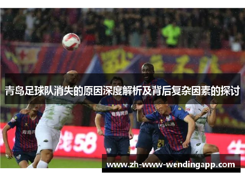 青岛足球队消失的原因深度解析及背后复杂因素的探讨