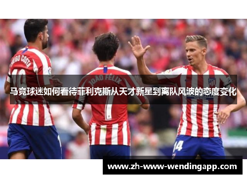 马竞球迷如何看待菲利克斯从天才新星到离队风波的态度变化