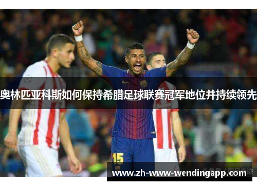 奥林匹亚科斯如何保持希腊足球联赛冠军地位并持续领先