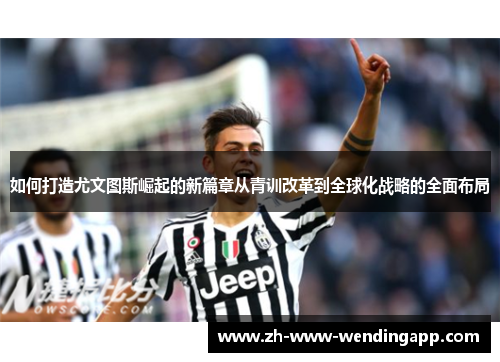 如何打造尤文图斯崛起的新篇章从青训改革到全球化战略的全面布局