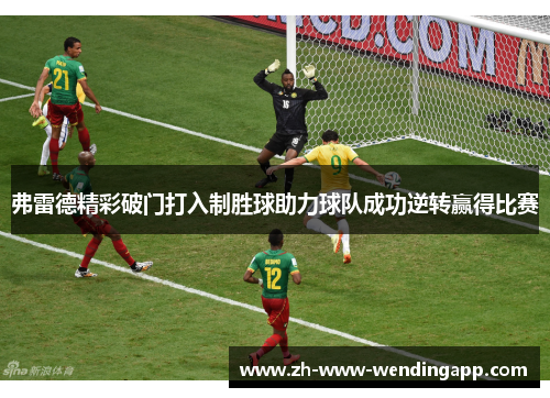 弗雷德精彩破门打入制胜球助力球队成功逆转赢得比赛