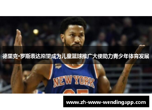 德里克·罗斯表达愿望成为儿童篮球推广大使助力青少年体育发展
