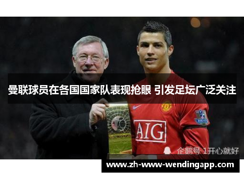 曼联球员在各国国家队表现抢眼 引发足坛广泛关注