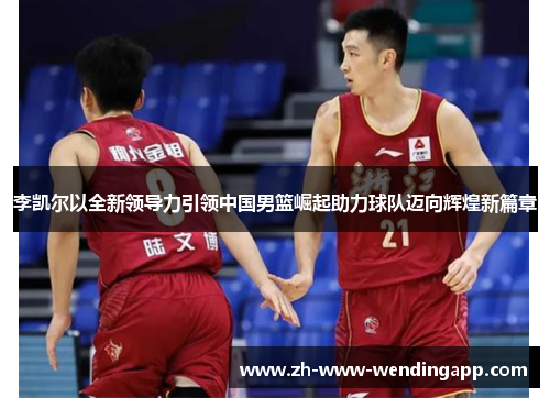 李凯尔以全新领导力引领中国男篮崛起助力球队迈向辉煌新篇章