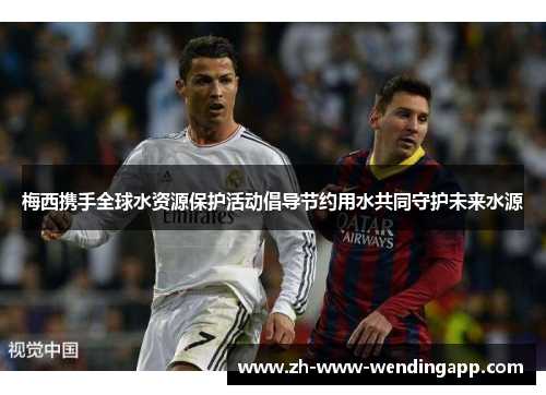梅西携手全球水资源保护活动倡导节约用水共同守护未来水源