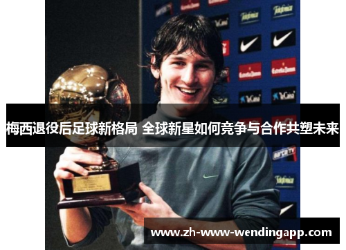 梅西退役后足球新格局 全球新星如何竞争与合作共塑未来