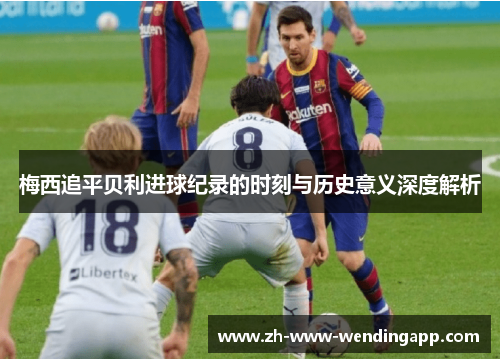 梅西追平贝利进球纪录的时刻与历史意义深度解析