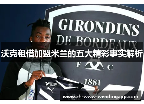 沃克租借加盟米兰的五大精彩事实解析