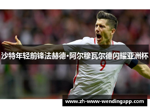 沙特年轻前锋法赫德·阿尔穆瓦尔德闪耀亚洲杯 沙特年轻前锋法赫德·阿尔穆瓦尔德闪耀亚洲杯