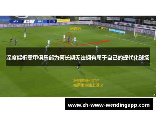 深度解析意甲俱乐部为何长期无法拥有属于自己的现代化球场