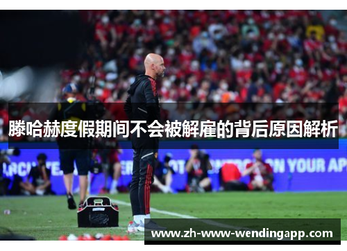 滕哈赫度假期间不会被解雇的背后原因解析