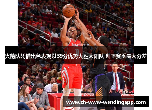 火箭队凭借出色表现以39分优势大胜太阳队 创下赛季最大分差