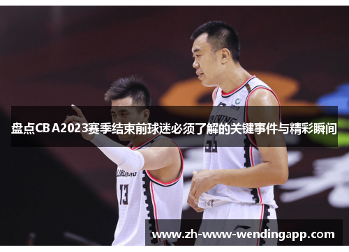 盘点CBA2023赛季结束前球迷必须了解的关键事件与精彩瞬间