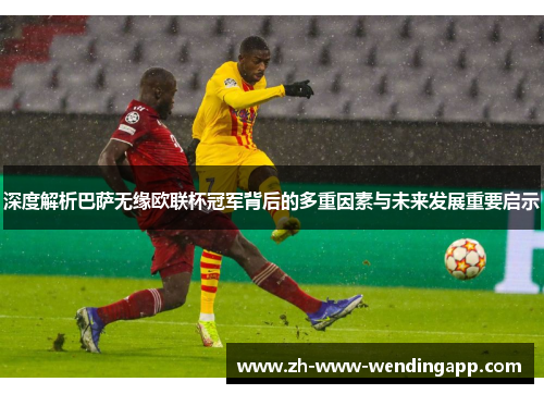 深度解析巴萨无缘欧联杯冠军背后的多重因素与未来发展重要启示