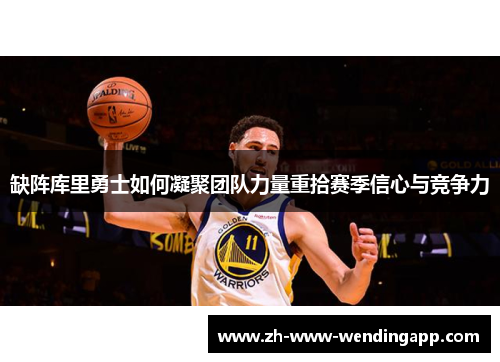 缺阵库里勇士如何凝聚团队力量重拾赛季信心与竞争力