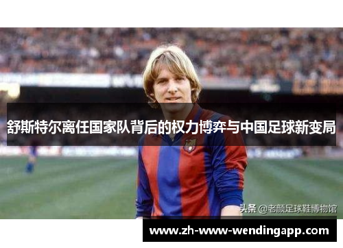 舒斯特尔离任国家队背后的权力博弈与中国足球新变局