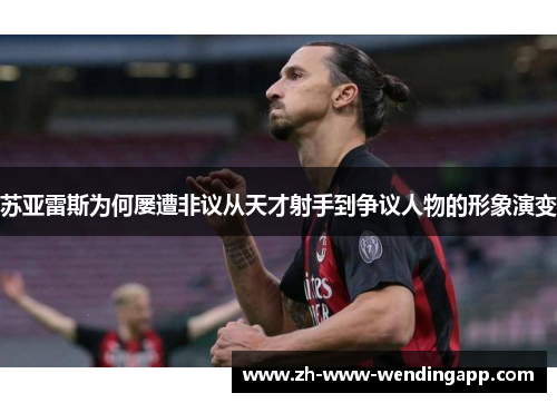 苏亚雷斯为何屡遭非议从天才射手到争议人物的形象演变