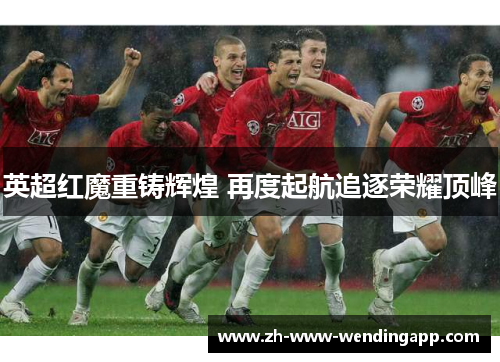 英超红魔重铸辉煌 再度起航追逐荣耀顶峰 英超红魔重铸辉煌 再度起航追逐荣耀顶峰