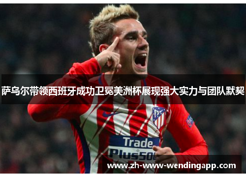 萨乌尔带领西班牙成功卫冕美洲杯展现强大实力与团队默契