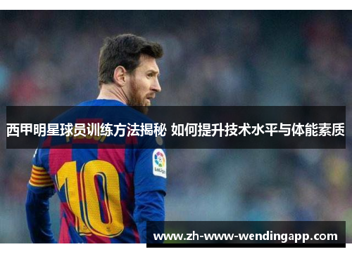 西甲明星球员训练方法揭秘 如何提升技术水平与体能素质
