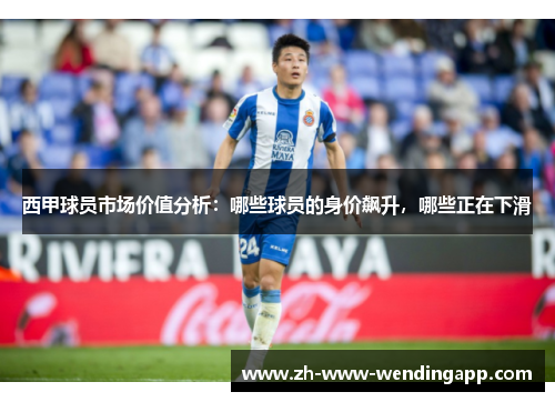 西甲球员市场价值分析：哪些球员的身价飙升，哪些正在下滑