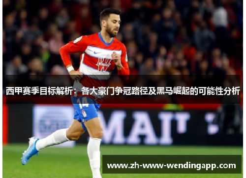 西甲赛季目标解析：各大豪门争冠路径及黑马崛起的可能性分析