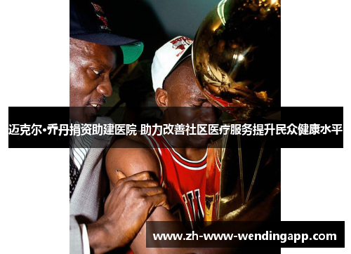 迈克尔·乔丹捐资助建医院 助力改善社区医疗服务提升民众健康水平