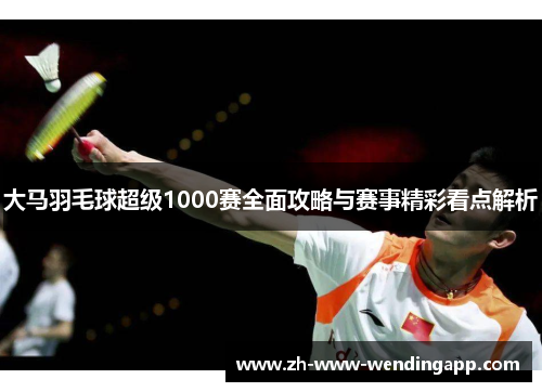 大马羽毛球超级1000赛全面攻略与赛事精彩看点解析