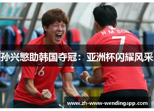 孙兴慜助韩国夺冠:亚洲杯闪耀风采 孙兴慜助韩国夺冠:亚洲杯闪耀风采