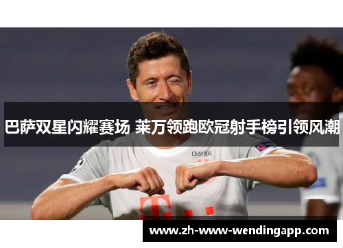 巴萨双星闪耀赛场 莱万领跑欧冠射手榜引领风潮 巴萨双星闪耀赛场 莱万领跑欧冠射手榜引领风潮