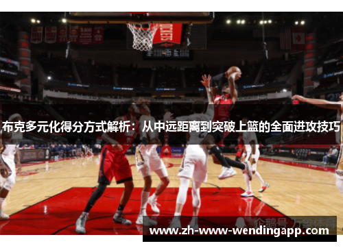 布克多元化得分方式解析:从中远距离到突破上篮的全面进攻技巧 布克多元化得分方式解析:从中远距离到突破上篮的全面进攻技巧