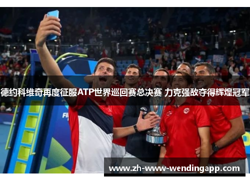德约科维奇再度征服ATP世界巡回赛总决赛 力克强敌夺得辉煌冠军
