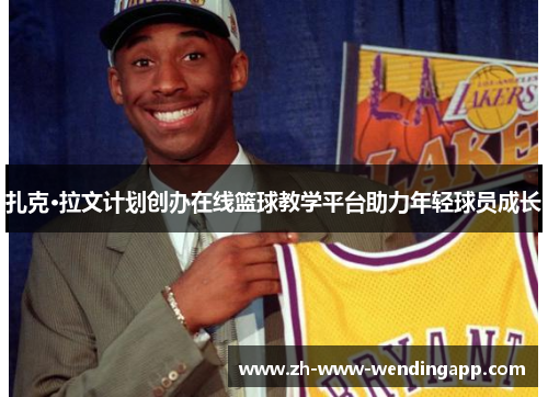 扎克·拉文计划创办在线篮球教学平台助力年轻球员成长