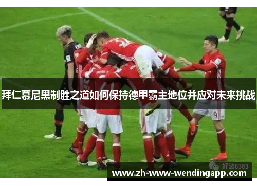 拜仁慕尼黑制胜之道如何保持德甲霸主地位并应对未来挑战 拜仁慕尼黑制胜之道如何保持德甲霸主地位并应对未来挑战