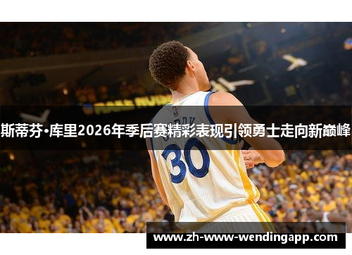 斯蒂芬·库里2026年季后赛精彩表现引领勇士走向新巅峰 斯蒂芬·库里2026年季后赛精彩表现引领勇士走向新巅峰