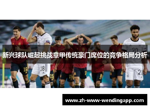 新兴球队崛起挑战意甲传统豪门席位的竞争格局分析 新兴球队崛起挑战意甲传统豪门席位的竞争格局分析