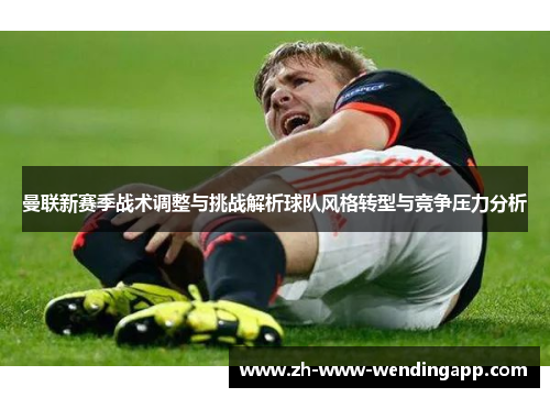 曼联新赛季战术调整与挑战解析球队风格转型与竞争压力分析 曼联新赛季战术调整与挑战解析球队风格转型与竞争压力分析