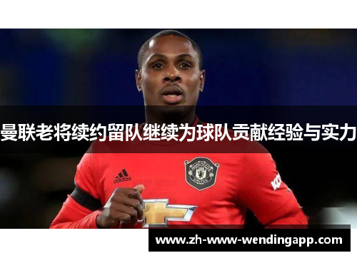 曼联老将续约留队继续为球队贡献经验与实力 曼联老将续约留队继续为球队贡献经验与实力