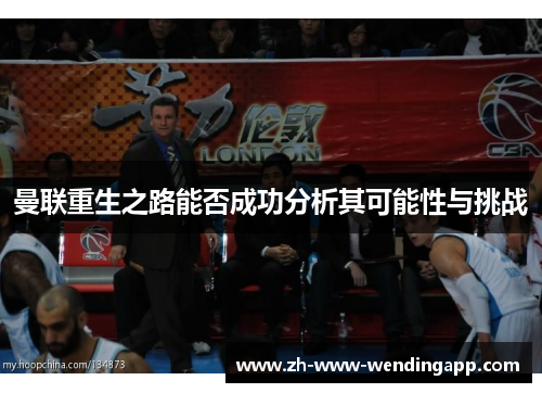 曼联重生之路能否成功分析其可能性与挑战 曼联重生之路能否成功分析其可能性与挑战